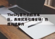 TheShy意外战胜日本队，表现优异引爆全场！热度持续攀升的简单介绍-9game