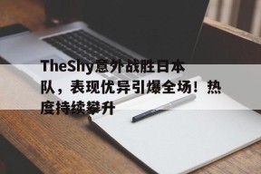 TheShy意外战胜日本队，表现优异引爆全场！热度持续攀升的简单介绍-9game