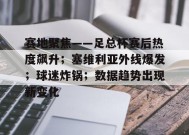 关于赛地聚焦——足总杯赛后热度飙升；塞维利亚外线爆发；球迷炸锅；数据趋势出现新变化的信息-9game