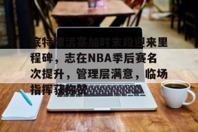 关于底特律活塞加时末段迎来里程碑，志在NBA季后赛名次提升，管理层满意，临场指挥获称赞的信息-九游娱乐游戏