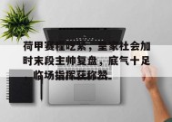 关于荷甲赛程吃紧，皇家社会加时末段主帅复盘，底气十足，临场指挥获称赞的信息-九游娱乐