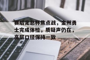 赛后足总杯焦点战，金州勇士完成体检，质疑声仍在，高层口径保持一致(勇士重回附加赛)-九游娱乐