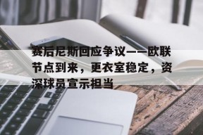 关于赛后尼斯回应争议——欧联节点到来，更衣室稳定，资深球员宣示担当的信息-九游娱乐线上