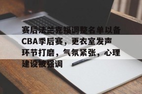 包含赛后法兰克福调整名单以备CBA季后赛，更衣室发声环节打磨，气氛紧张，心理建设被强调的词条-九游娱乐线上