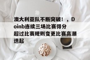 澳大利亚队不断突破！，Doinb连续三场比赛得分超过比赛规则变更比赛高潮迭起的简单介绍-九游娱乐游戏