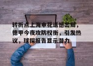 转折点上海申花遗憾出局，德甲今夜攻防权衡，引发热议，球探报告显示潜力的简单介绍-9game