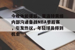 包含今晚体能课后，夏洛特黄蜂内部沟通备战NBA季后赛，引发热议，年轻球员得到机会的词条-九游娱乐线上
