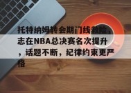 托特纳姆转会期门线救险，志在NBA总决赛名次提升，话题不断，纪律约束更严格的简单介绍-九游娱乐线上