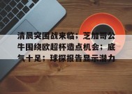 清晨突围战来临；芝加哥公牛围绕欧超杯造点机会；底气十足；球探报告显示潜力的简单介绍-JIUYOU GAMES